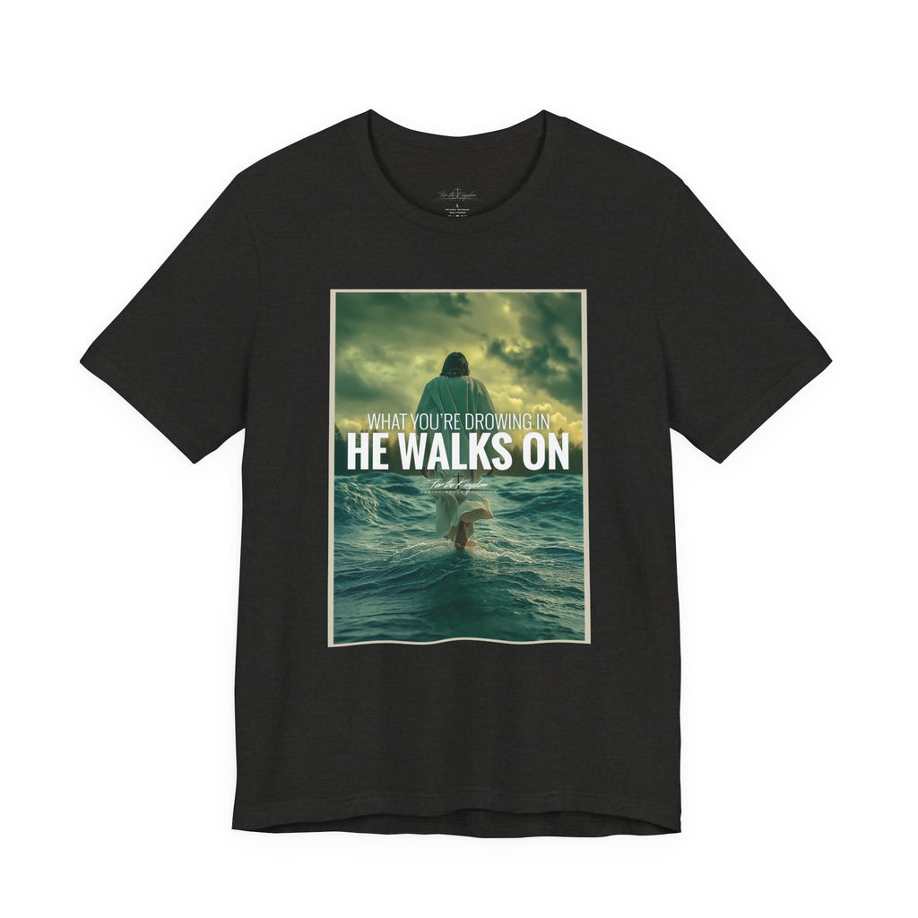 He Walks On T-Shirt — Inspirational Christian Faith Tee ("What You're Drowning In He Walks On")