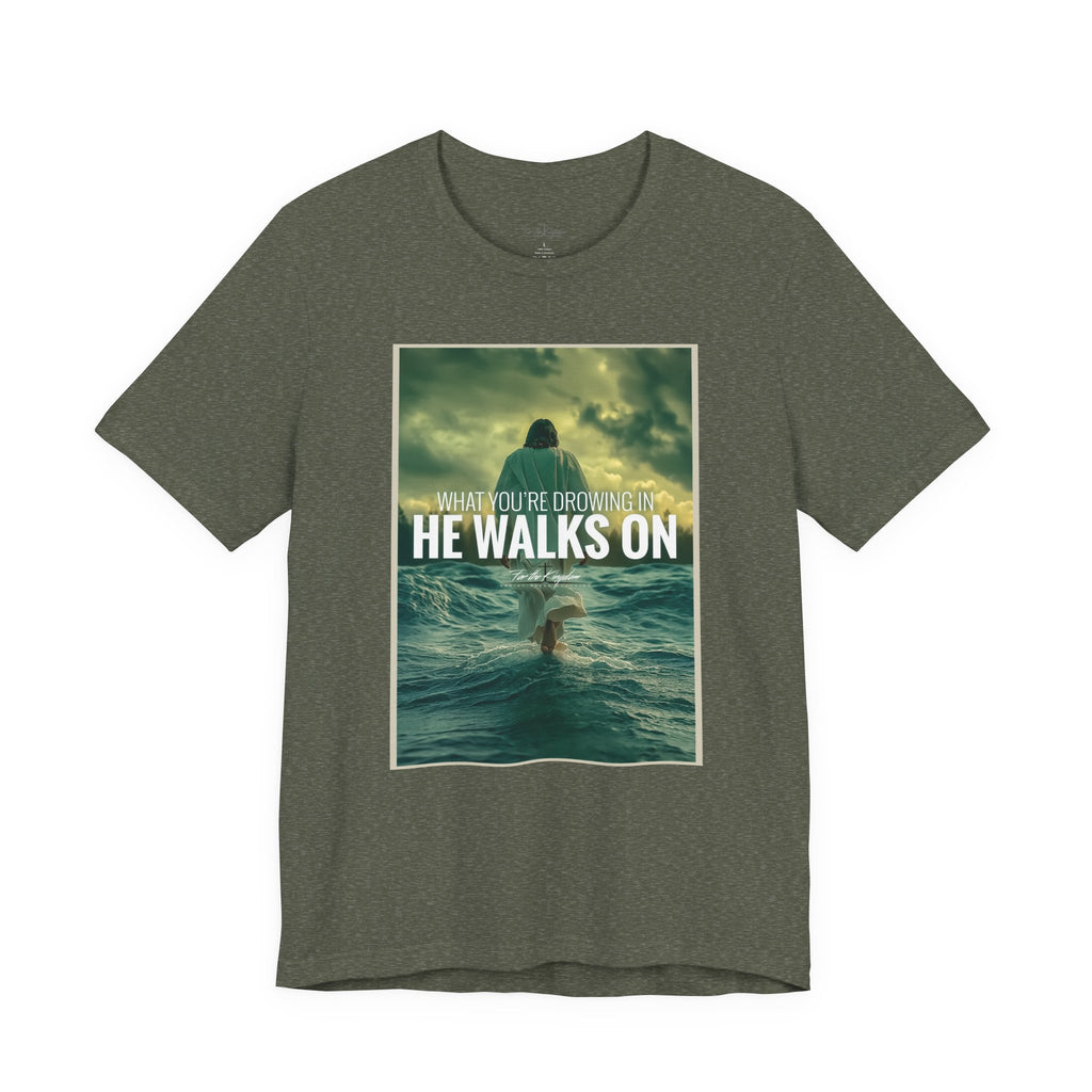 He Walks On T-Shirt — Inspirational Christian Faith Tee ("What You're Drowning In He Walks On")