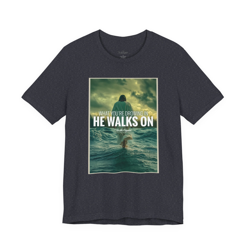 He Walks On T-Shirt — Inspirational Christian Faith Tee ("What You're Drowning In He Walks On")