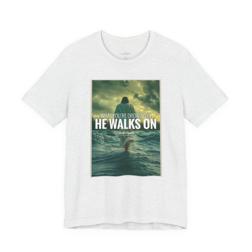 He Walks On T-Shirt — Inspirational Christian Faith Tee ("What You're Drowning In He Walks On")